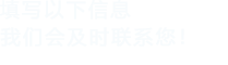 填寫(xiě)以下信息，我們會(huì)及時(shí)聯(lián)系您！